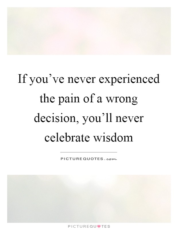 If you've never experienced the pain of a wrong decision, you'll never celebrate wisdom Picture Quote #1