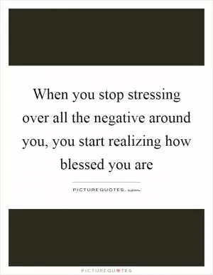 When you stop stressing over all the negative around you, you start realizing how blessed you are Picture Quote #1