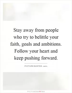 Stay away from people who try to belittle your faith, goals and ambitions. Follow your heart and keep pushing forward Picture Quote #1