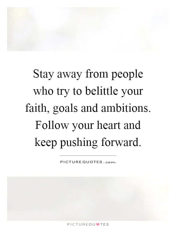 Stay away from people who try to belittle your faith, goals and ambitions. Follow your heart and keep pushing forward Picture Quote #1
