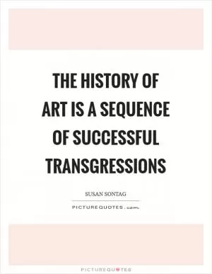 The history of art is a sequence of successful transgressions Picture Quote #1