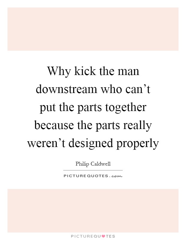 Why kick the man downstream who can't put the parts together because the parts really weren't designed properly Picture Quote #1