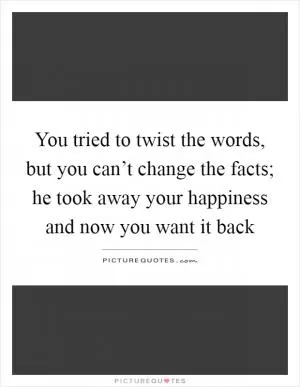 You tried to twist the words, but you can’t change the facts; he took away your happiness and now you want it back Picture Quote #1