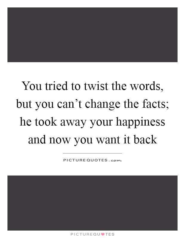 You tried to twist the words, but you can't change the facts; he took away your happiness and now you want it back Picture Quote #1