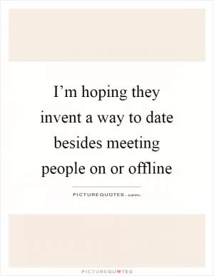 I’m hoping they invent a way to date besides meeting people on or offline Picture Quote #1