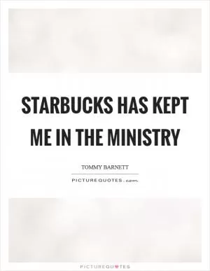 Starbucks has kept me in the ministry Picture Quote #1