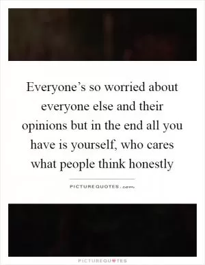 Everyone’s so worried about everyone else and their opinions but in the end all you have is yourself, who cares what people think honestly Picture Quote #1