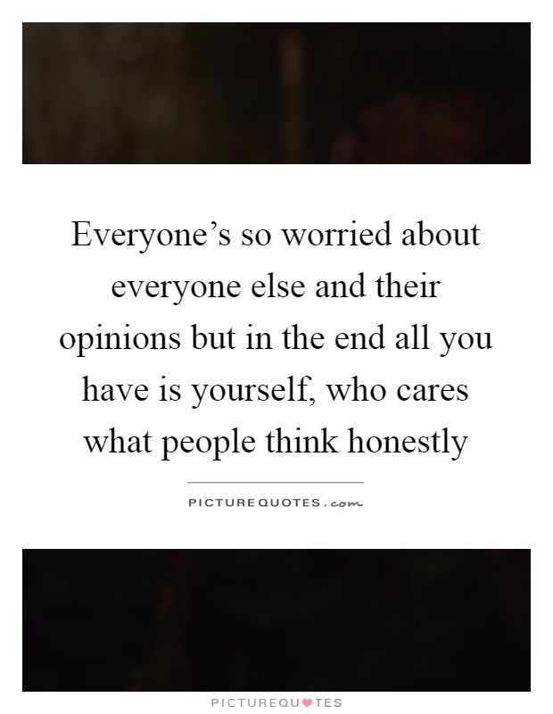 Everyone's so worried about everyone else and their opinions but in the end all you have is yourself, who cares what people think honestly Picture Quote #1