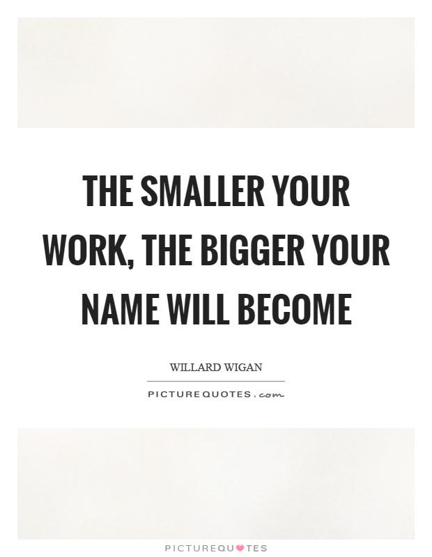 The smaller your work, the bigger your name will become Picture Quote #1