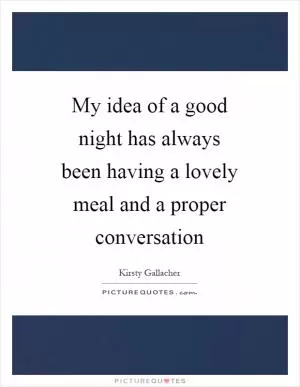 My idea of a good night has always been having a lovely meal and a proper conversation Picture Quote #1