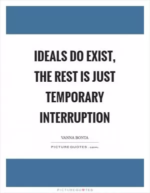 Ideals do exist, the rest is just temporary interruption Picture Quote #1
