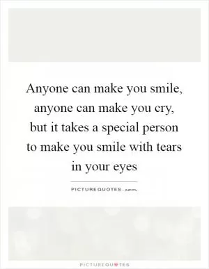 Anyone can make you smile, anyone can make you cry, but it takes a special person to make you smile with tears in your eyes Picture Quote #1