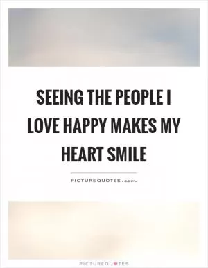 Seeing the people I love happy makes my heart smile Picture Quote #1