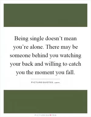 Being single doesn’t mean you’re alone. There may be someone behind you watching your back and willing to catch you the moment you fall Picture Quote #1