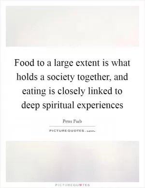 Food to a large extent is what holds a society together, and eating is closely linked to deep spiritual experiences Picture Quote #1
