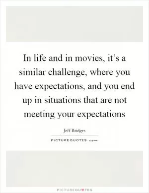 In life and in movies, it’s a similar challenge, where you have expectations, and you end up in situations that are not meeting your expectations Picture Quote #1