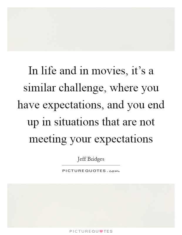 In life and in movies, it's a similar challenge, where you have expectations, and you end up in situations that are not meeting your expectations Picture Quote #1