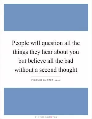 People will question all the things they hear about you but believe all the bad without a second thought Picture Quote #1