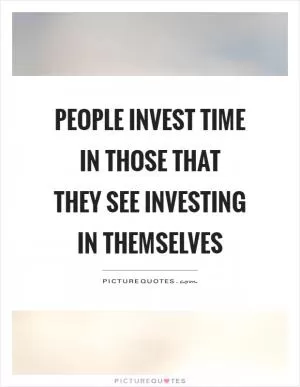 People invest time in those that they see investing in themselves Picture Quote #1