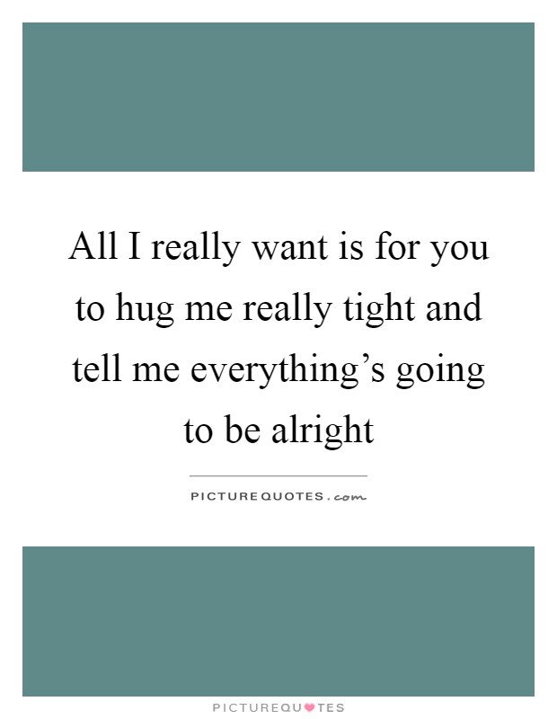 All I really want is for you to hug me really tight and tell me everything's going to be alright Picture Quote #1