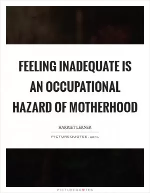 Feeling inadequate is an occupational hazard of motherhood Picture Quote #1