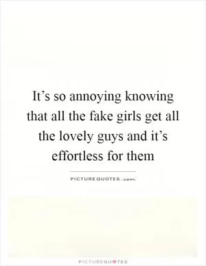 It’s so annoying knowing that all the fake girls get all the lovely guys and it’s effortless for them Picture Quote #1
