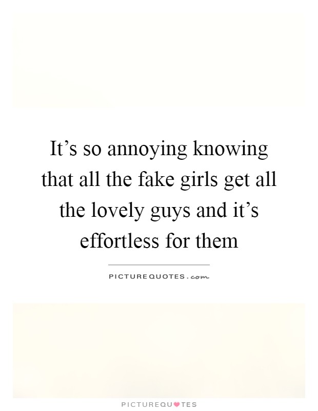 It's so annoying knowing that all the fake girls get all the lovely guys and it's effortless for them Picture Quote #1