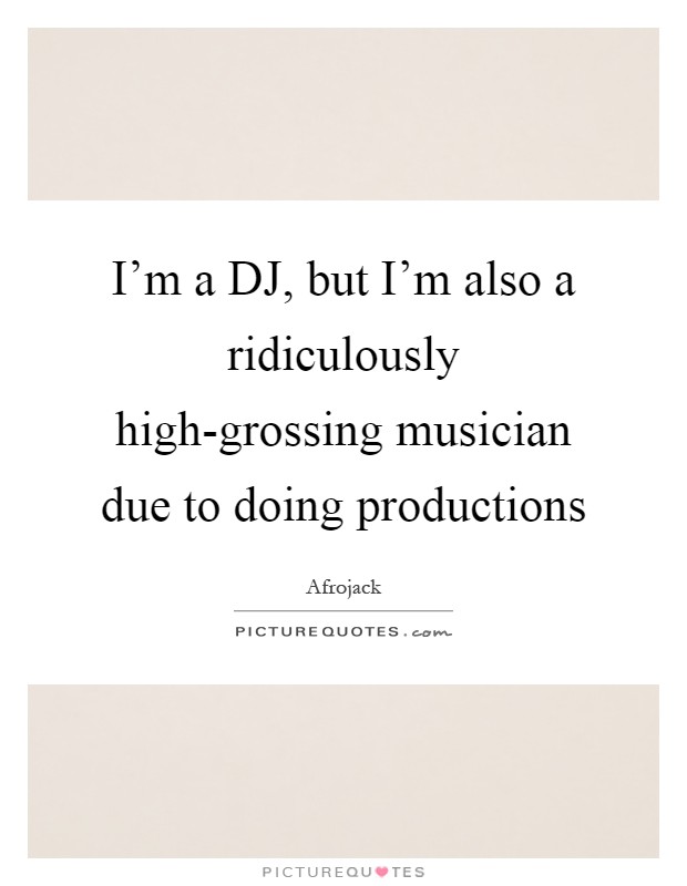 I'm a DJ, but I'm also a ridiculously high-grossing musician due to doing productions Picture Quote #1
