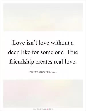 Love isn’t love without a deep like for some one. True friendship creates real love Picture Quote #1
