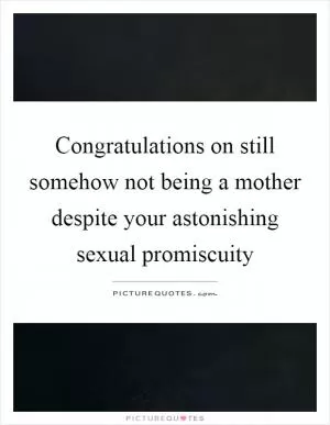 Congratulations on still somehow not being a mother despite your astonishing sexual promiscuity Picture Quote #1