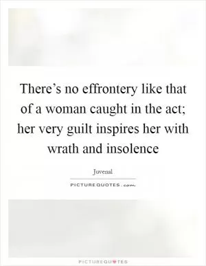 There’s no effrontery like that of a woman caught in the act; her very guilt inspires her with wrath and insolence Picture Quote #1