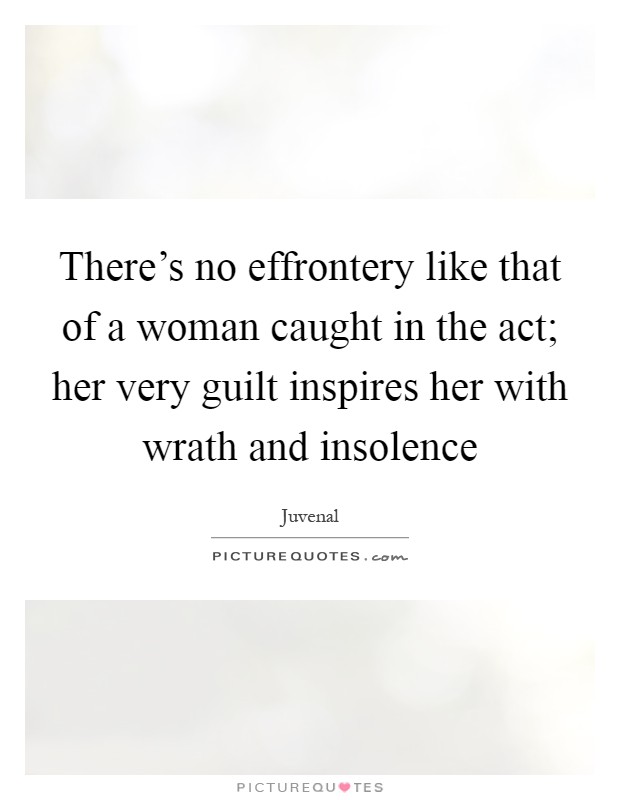 There's no effrontery like that of a woman caught in the act; her very guilt inspires her with wrath and insolence Picture Quote #1