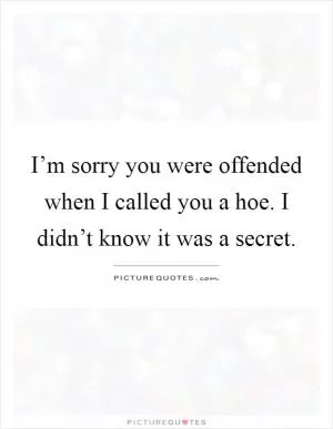 I’m sorry you were offended when I called you a hoe. I didn’t know it was a secret Picture Quote #1