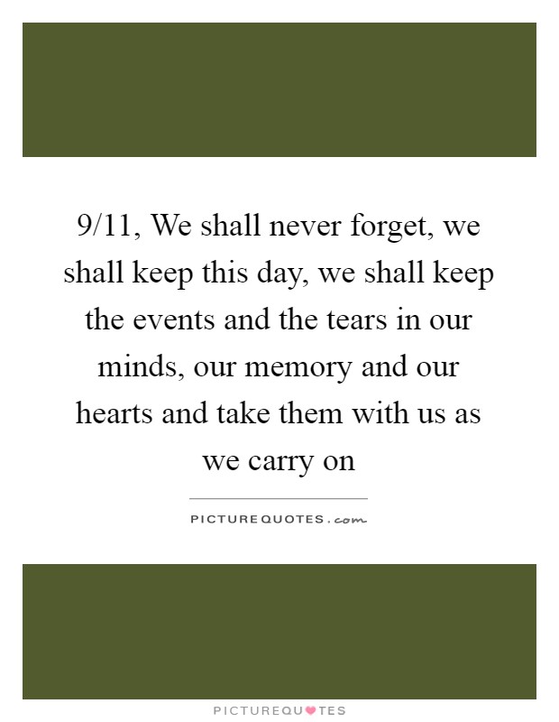 9/11, We shall never forget, we shall keep this day, we shall keep the events and the tears in our minds, our memory and our hearts and take them with us as we carry on Picture Quote #1