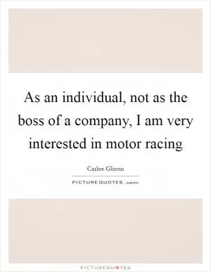 As an individual, not as the boss of a company, I am very interested in motor racing Picture Quote #1