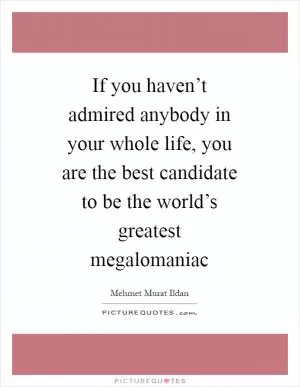If you haven’t admired anybody in your whole life, you are the best candidate to be the world’s greatest megalomaniac Picture Quote #1