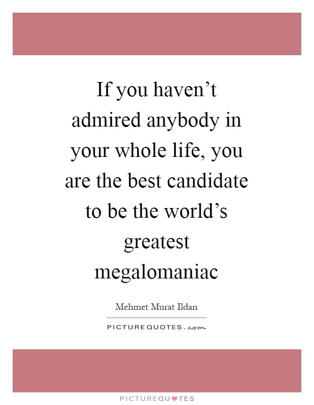 If you haven't admired anybody in your whole life, you are the best candidate to be the world's greatest megalomaniac Picture Quote #1