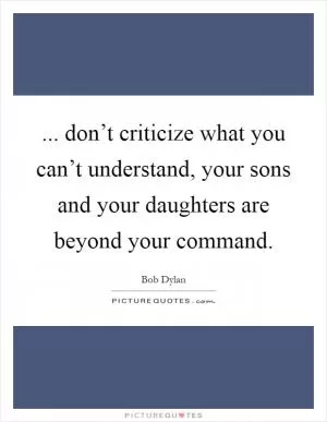... don’t criticize what you can’t understand, your sons and your daughters are beyond your command Picture Quote #1