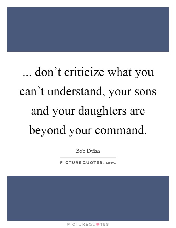 ... don't criticize what you can't understand, your sons and your daughters are beyond your command Picture Quote #1