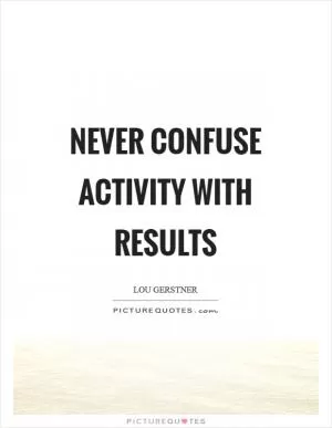 Never confuse activity with results Picture Quote #1