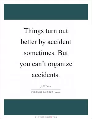 Things turn out better by accident sometimes. But you can’t organize accidents Picture Quote #1