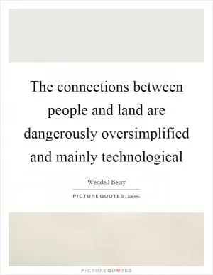 The connections between people and land are dangerously oversimplified and mainly technological Picture Quote #1