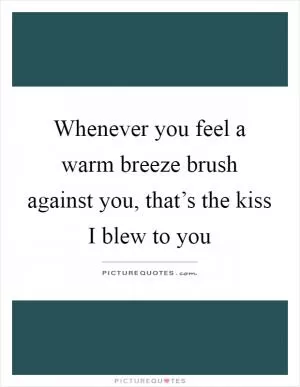 Whenever you feel a warm breeze brush against you, that’s the kiss I blew to you Picture Quote #1