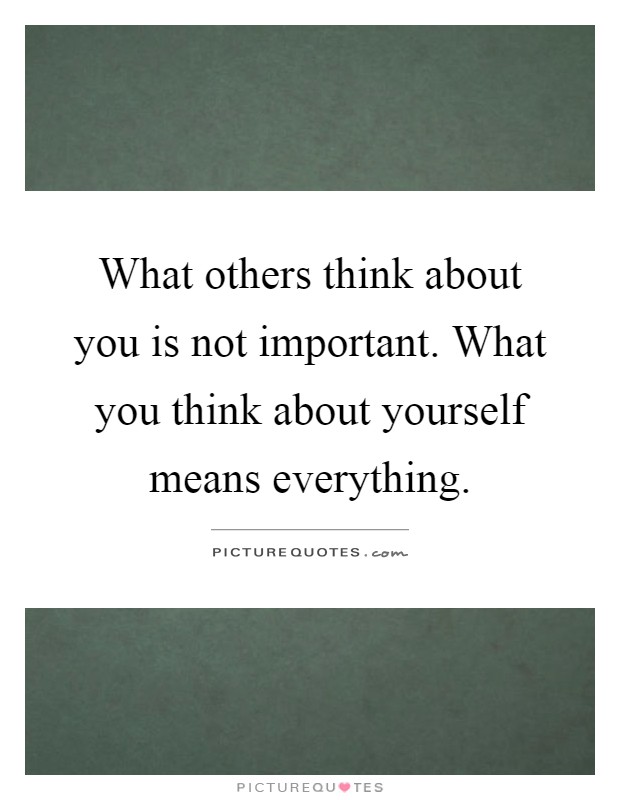 What others think about you is not important. What you think about yourself means everything Picture Quote #1
