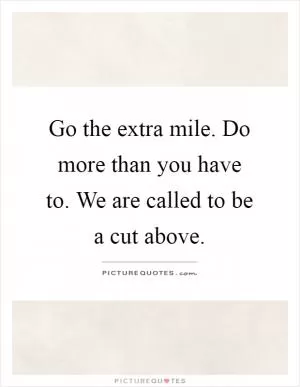 Go the extra mile. Do more than you have to. We are called to be a cut above Picture Quote #1