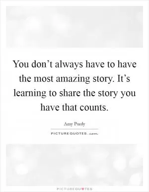 You don’t always have to have the most amazing story. It’s learning to share the story you have that counts Picture Quote #1