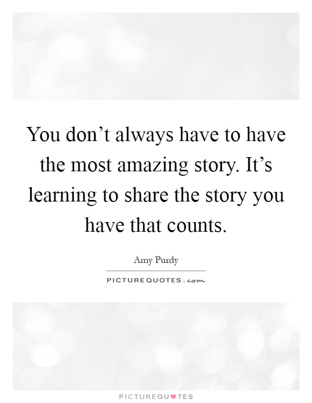 You don't always have to have the most amazing story. It's learning to share the story you have that counts Picture Quote #1