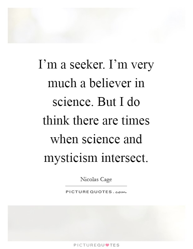 I'm a seeker. I'm very much a believer in science. But I do think there are times when science and mysticism intersect Picture Quote #1