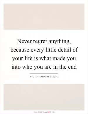Never regret anything, because every little detail of your life is what made you into who you are in the end Picture Quote #1