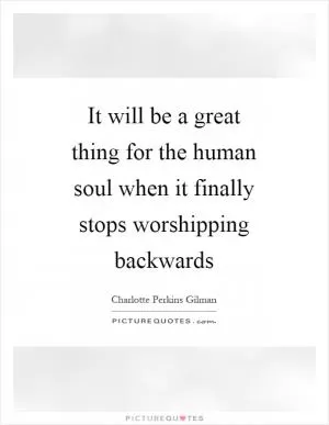 It will be a great thing for the human soul when it finally stops worshipping backwards Picture Quote #1
